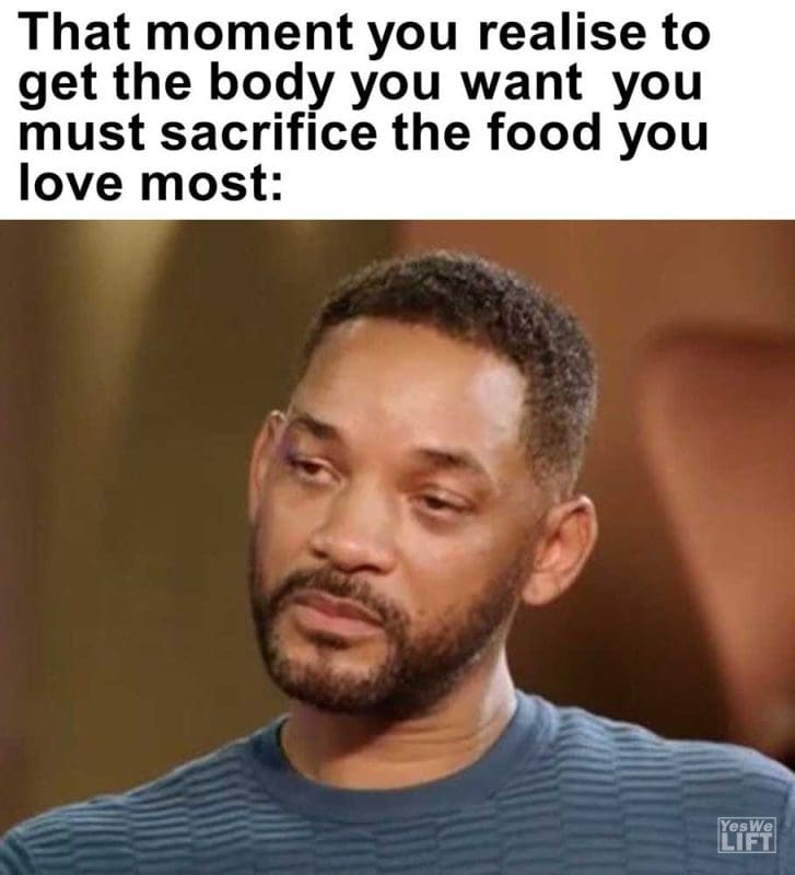 That Moment You Realise To Get The Body You Want You Must Sacrifice The Food You Love Most
