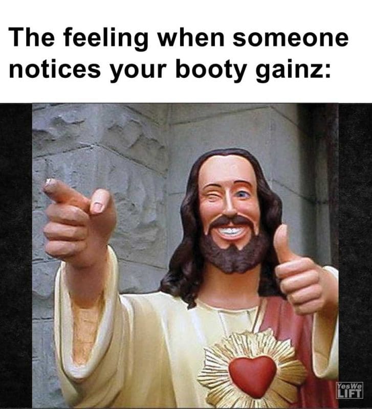 The Feeling When Someone Notices Your Booty Gainz
