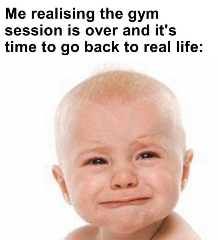 Me Realising The Gym Session Is Over And It's Time To Go Back To Real Life