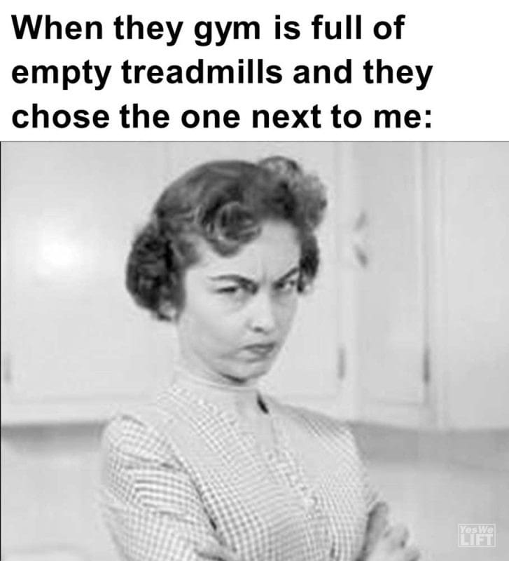 When They Gym Is Full Of Empty Treadmills And They Chose The One Next To Me