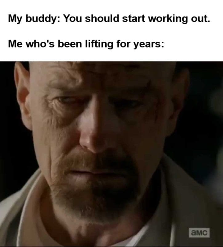 My Buddy You Should Start Working Out Me Who's Been Lifting For Years