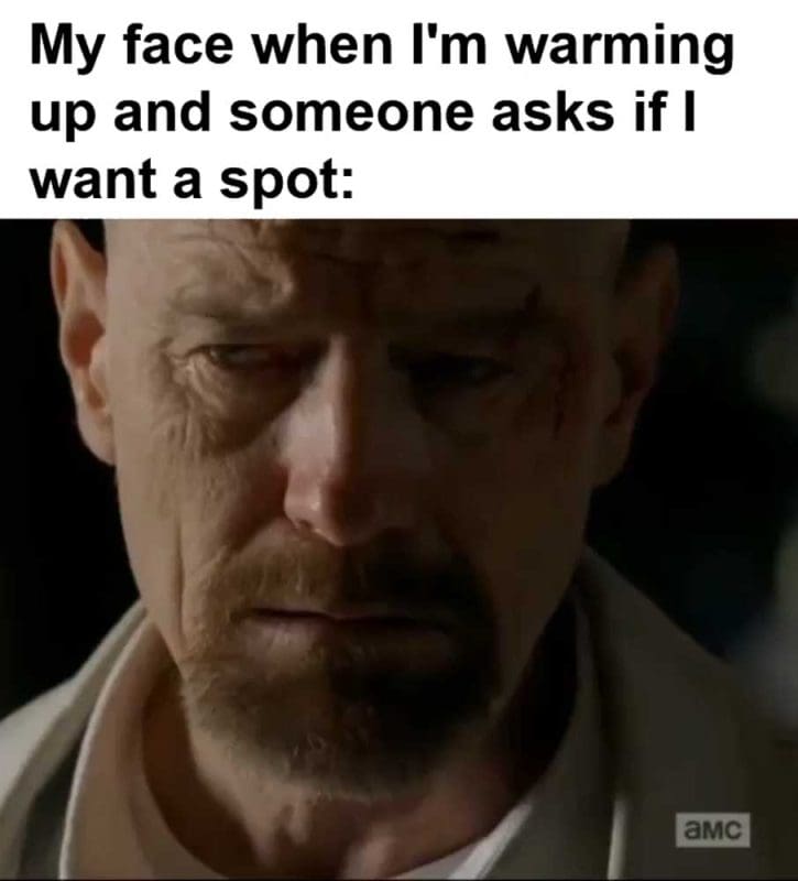 My Face When I'm Warming Up And Someone Asks If I Want A Spot