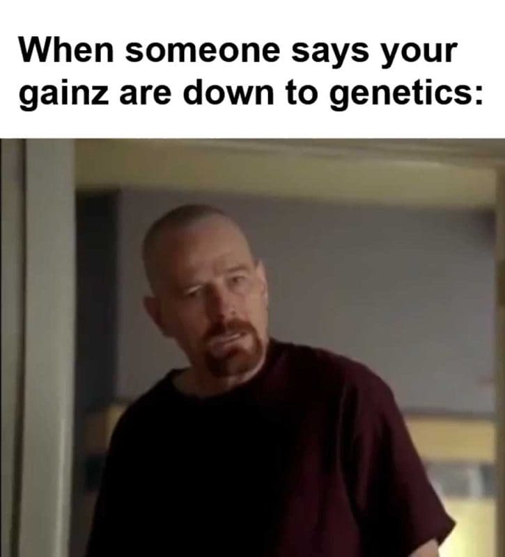When Someone Says Your Gainz Are Down To Genetics