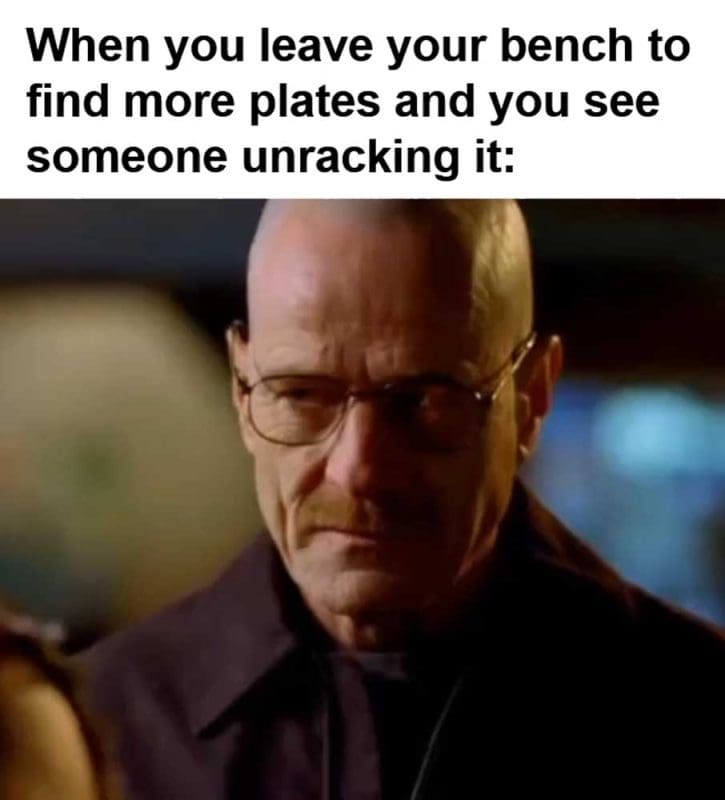 When You Leave Your Bench To Find More Plates And You See Someone Unracking It