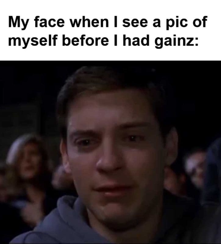 My Face When I See A Pic Of Myself Before I Had Gainz