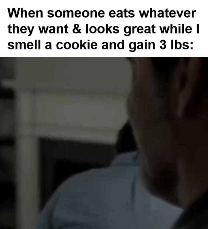 When Someone Eats Whatever They Want Looks Great While I Smell A Cookie And Gain Lbs