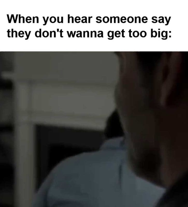 When You Hear Someone Say They Don't Wanna Get Too Big
