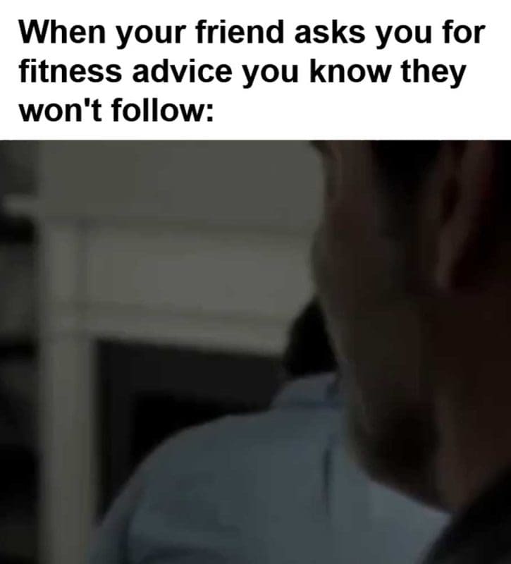 When Your Friend Asks You For Fitness Advice You Know They Won't Follow