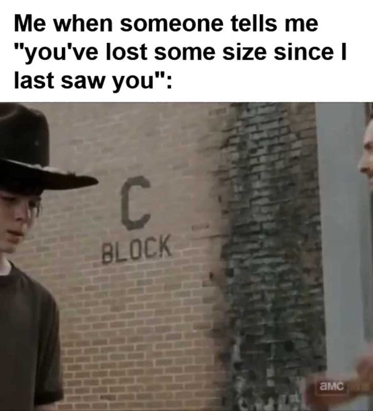 Me When Someone Tells Me You've Lost Some Size Since I Last Saw You
