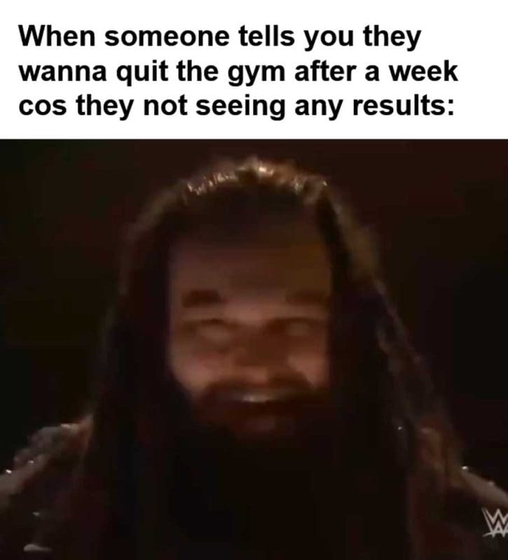 When Someone Tells You They Wanna Quit The Gym After A Week Cos They Not Seeing Any Results