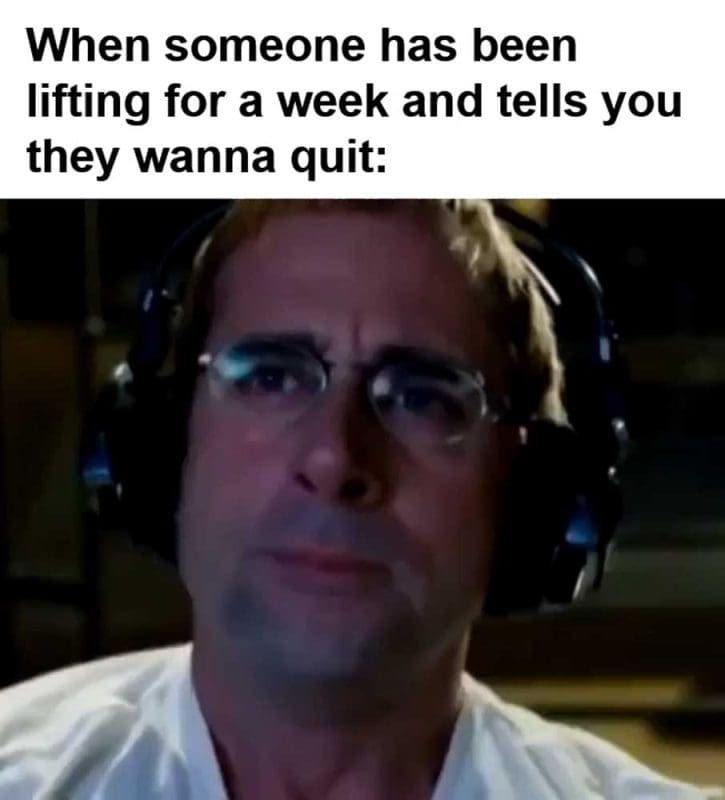 When Someone Has Been Lifting For A Week And Tells You They Wanna Quit