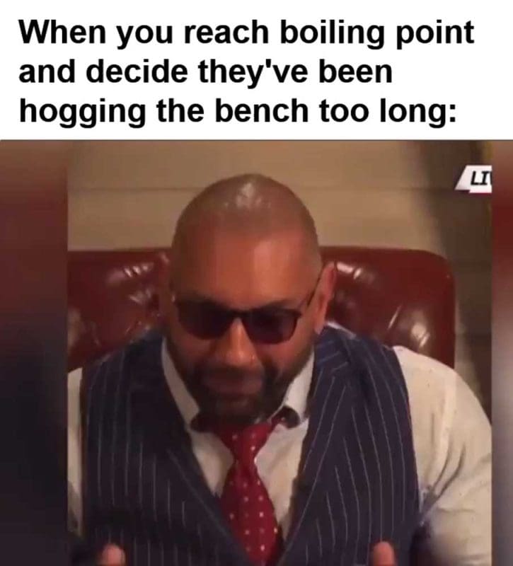When You Reach Boiling Point And Decide They've Been Hogging The Bench Too Long