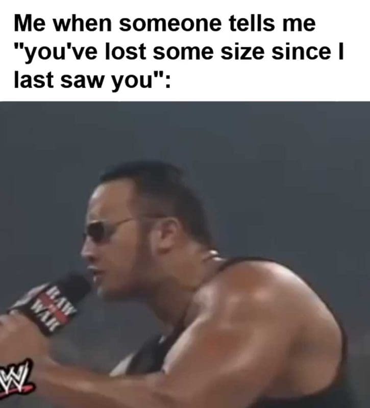 Me When Someone Tells Me You've Lost Some Size Since I Last Saw You