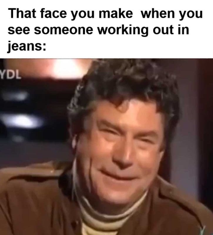 That Face You Make When You See Someone Working Out In Jeans