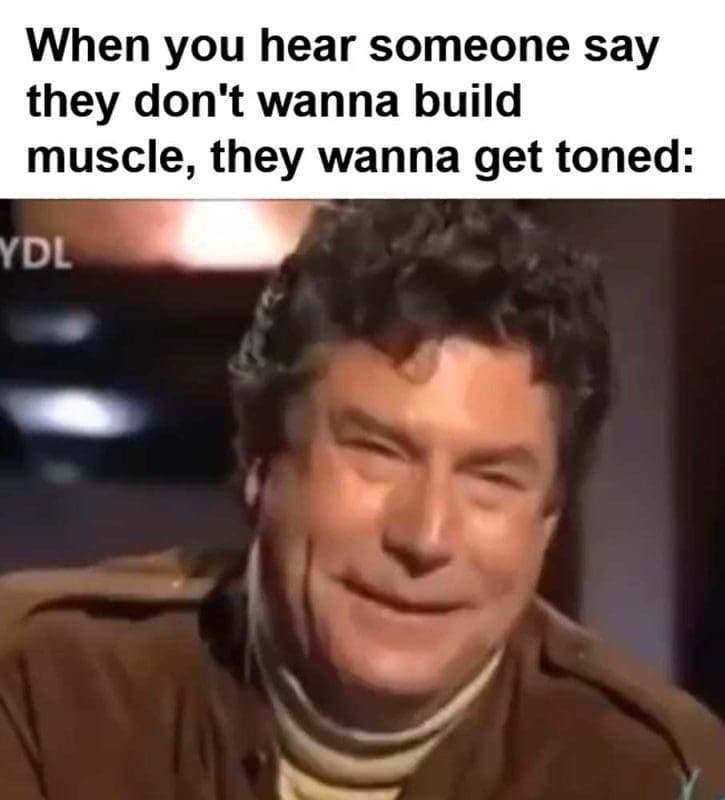 When You Hear Someone Say They Don't Wanna Build Muscle They Wanna Get Toned
