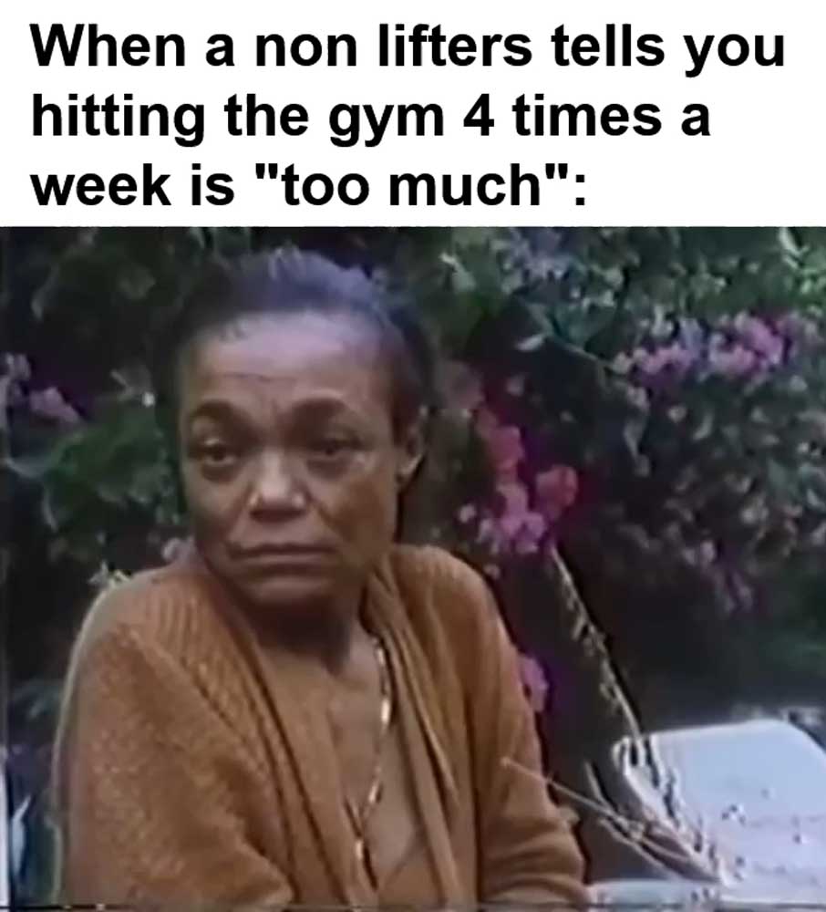 When A Non Lifters Tells You Hitting The Gym Times A Week Is Too Much