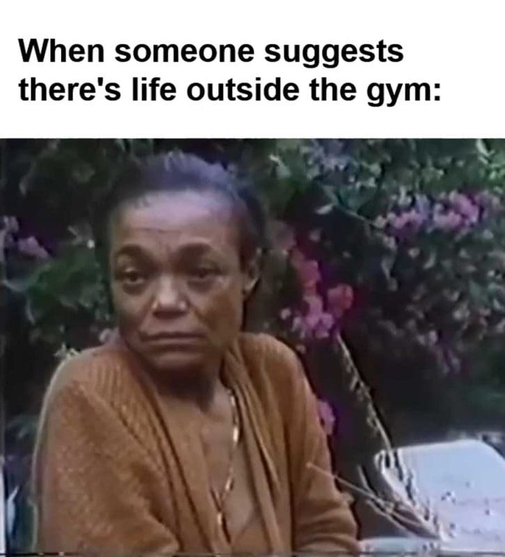 When Someone Suggests There's Life Outside The Gym