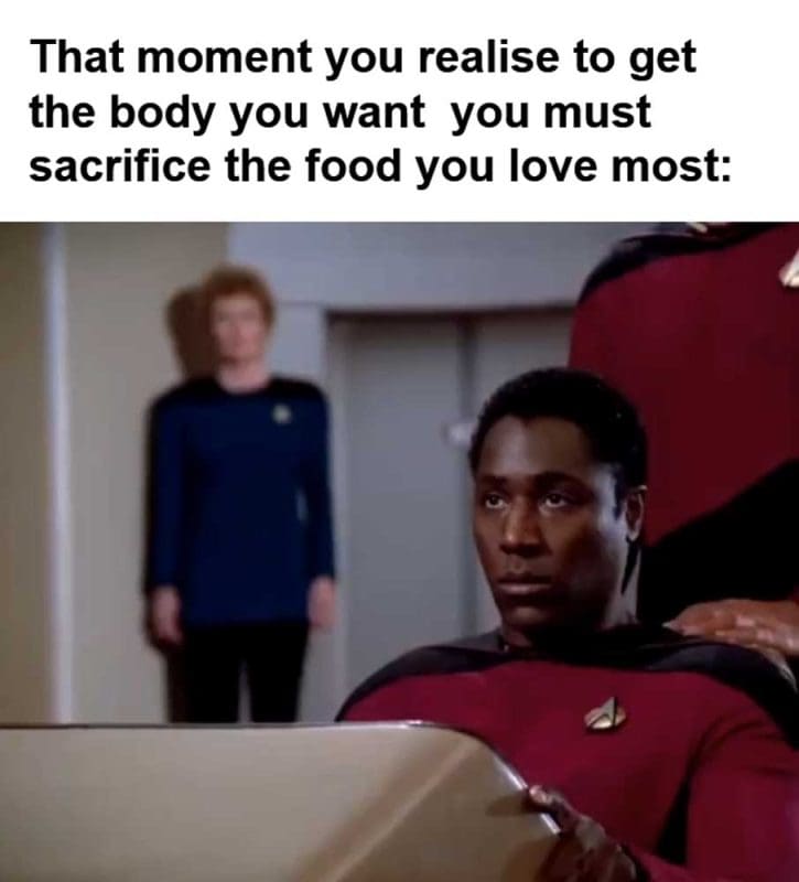 That Moment You Realise To Get The Body You Want You Must Sacrifice The Food You Love Most