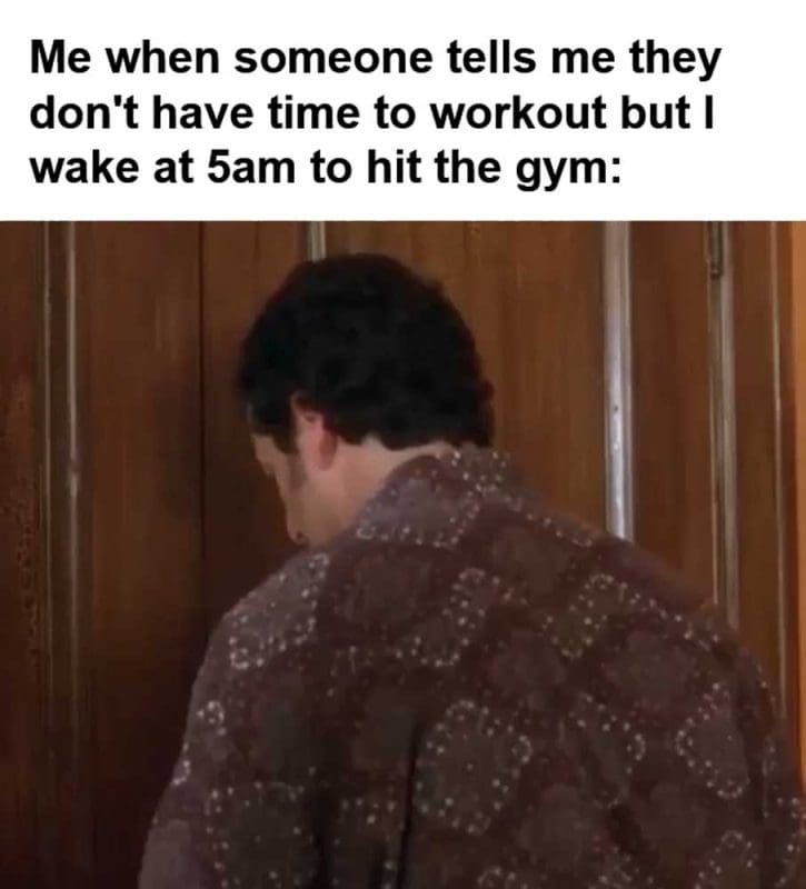 Me When Someone Tells Me They Don't Have Time To Workout But I Wake At am To Hit The Gym
