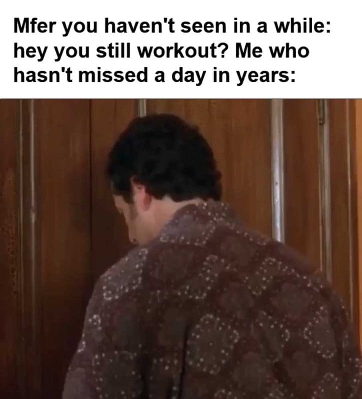 Mfer You Haven't Seen In A While Hey You Still Workout Me Who Hasn't Missed A Day In Years