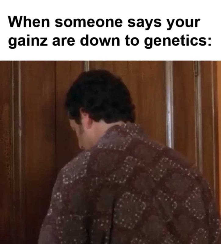 When Someone Says Your Gainz Are Down To Genetics