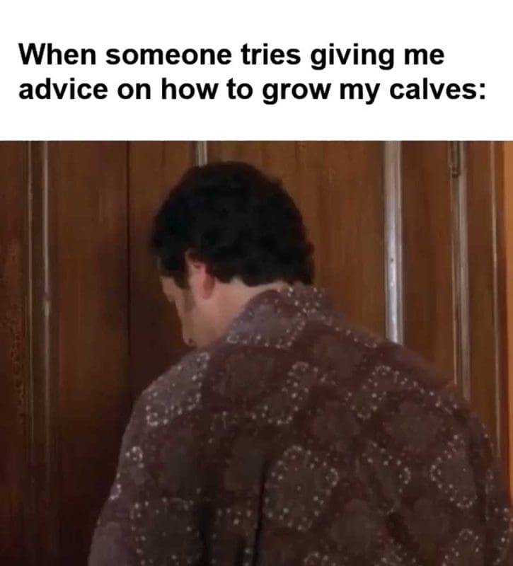 When Someone Tries Giving Me Advice On How To Grow My Calves