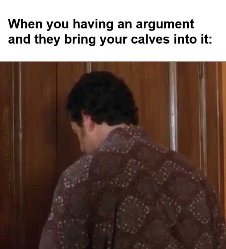 When You Having An Argument And They Bring Your Calves Into It