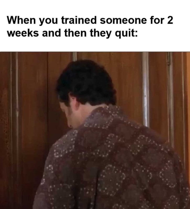 When You Trained Someone For Weeks And Then They Quit