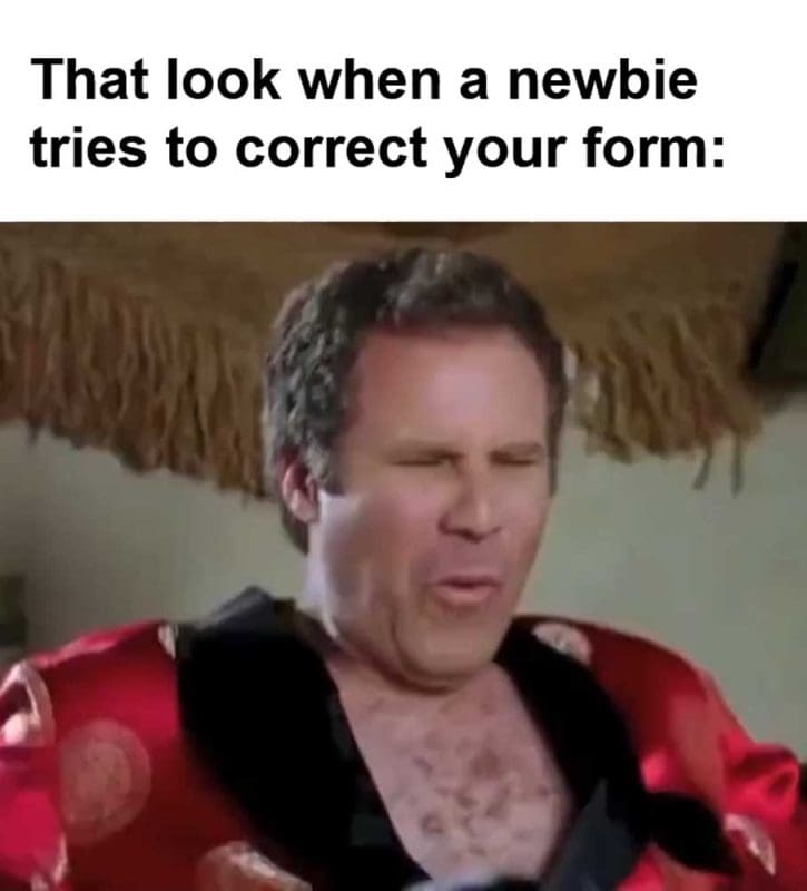 That Look When A Newbie Tries To Correct Your Form