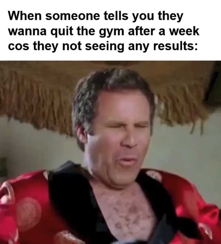 When Someone Tells You They Wanna Quit The Gym After A Week Cos They Not Seeing Any Results