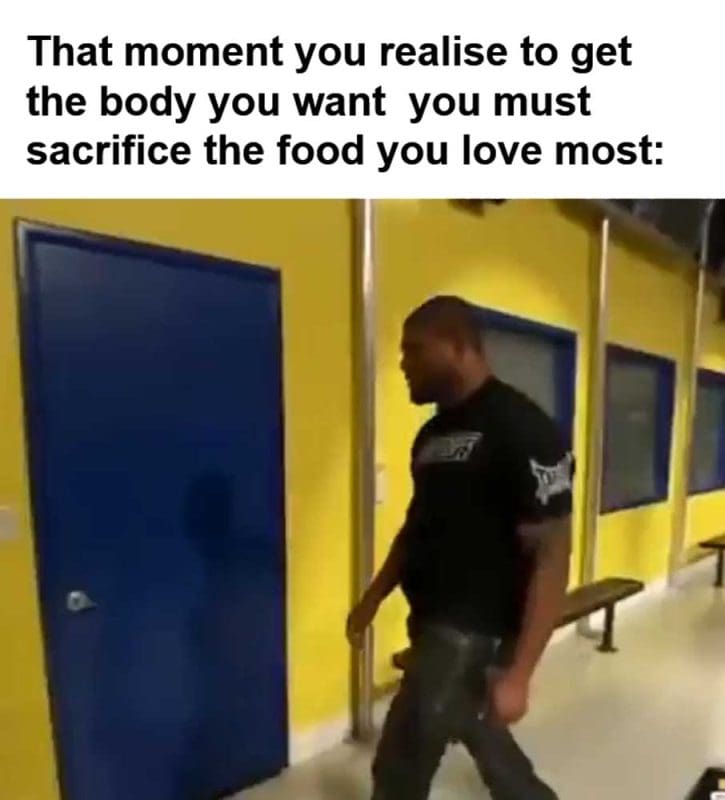 That Moment You Realise To Get The Body You Want You Must Sacrifice The Food You Love Most