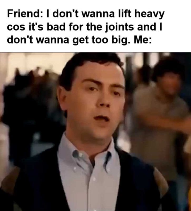Friend I Don't Wanna Lift Heavy Cos It's Bad For The Joints And I Don't Wanna Get Too Big Me
