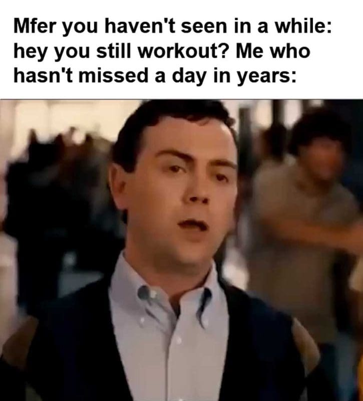 Mfer You Haven't Seen In A While Hey You Still Workout Me Who Hasn't Missed A Day In Years