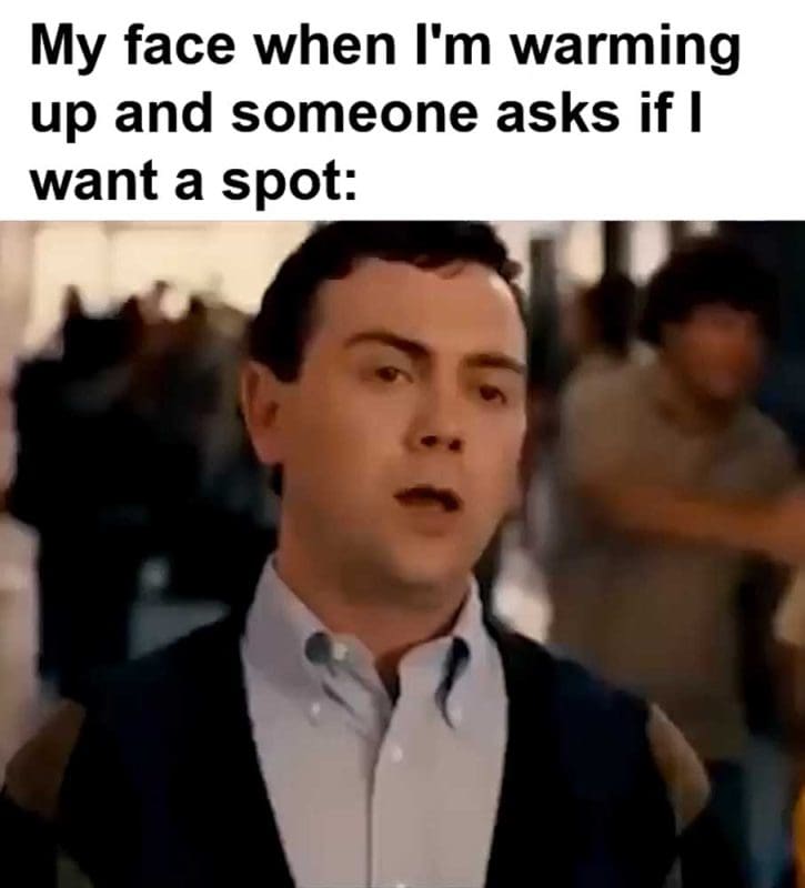 My Face When I'm Warming Up And Someone Asks If I Want A Spot