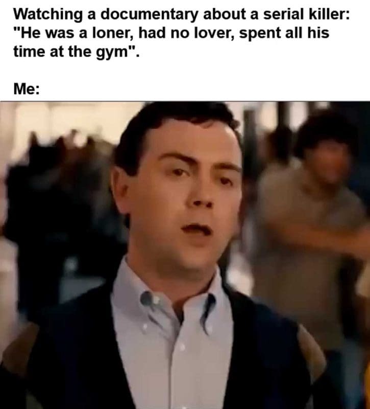 Watching A Documentary About A Serial Killer He Was A Loner Had No Lover Spent All His Time At The Gym Me