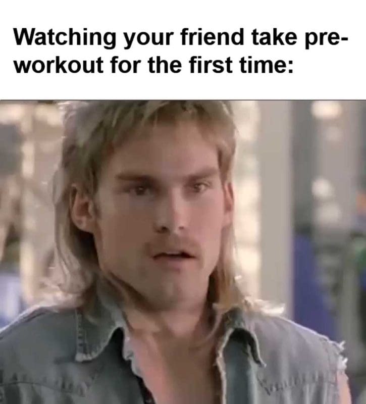 Watching Your Friend Take Preworkout For The First Time