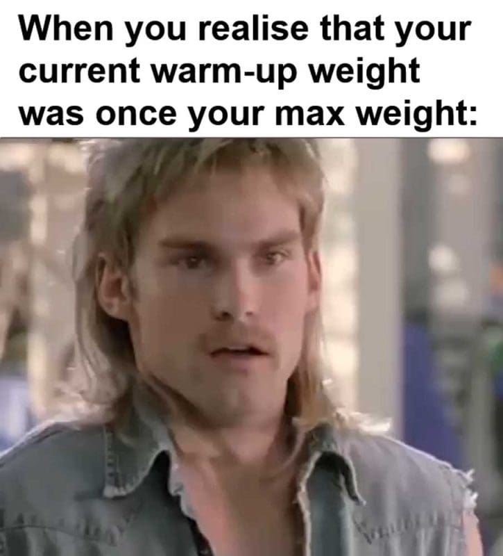 When You Realise That Your Current Warmup Weight Was Once Your Max Weight