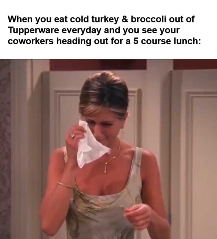 When You Eat Cold Turkey Broccoli Out Of Tupperware Everyday And You See Your Coworkers Heading Out For A