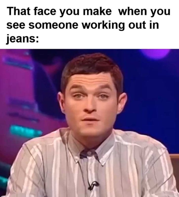 That Face You Make When You See Someone Working Out In Jeans