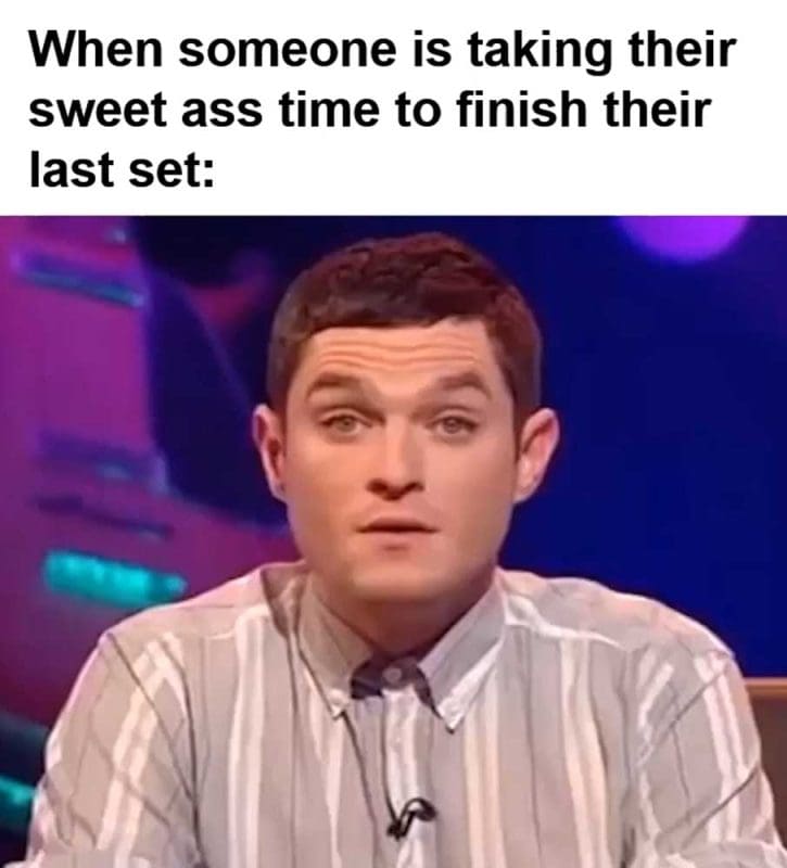 When Someone Is Taking Their Sweet Ass Time To Finish Their Last Set