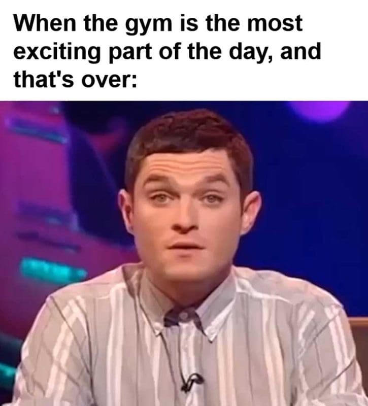 When The Gym Is The Most Exciting Part Of The Day And That's Over