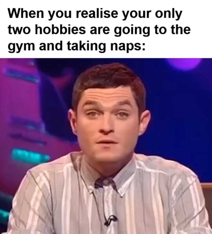 When You Realise Your Only Two Hobbies Are Going To The Gym And Taking Naps