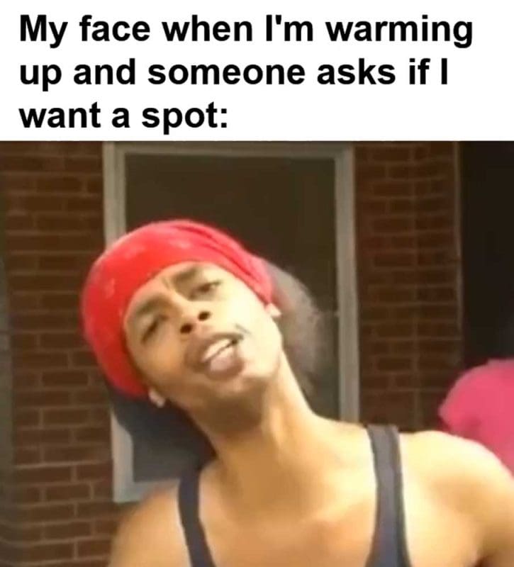 My Face When I'm Warming Up And Someone Asks If I Want A Spot