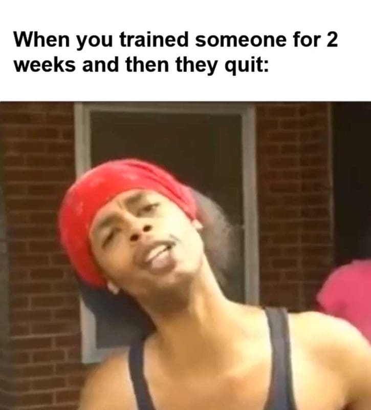 When You Trained Someone For Weeks And Then They Quit