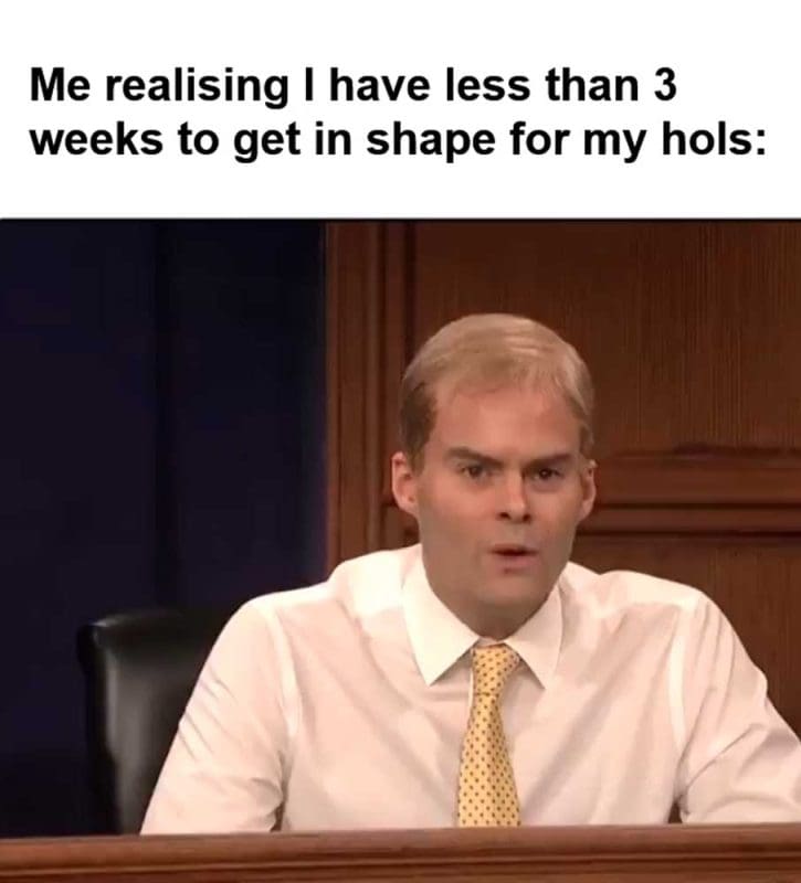 Me Realising I Have Less Than Weeks To Get In Shape For My Hols