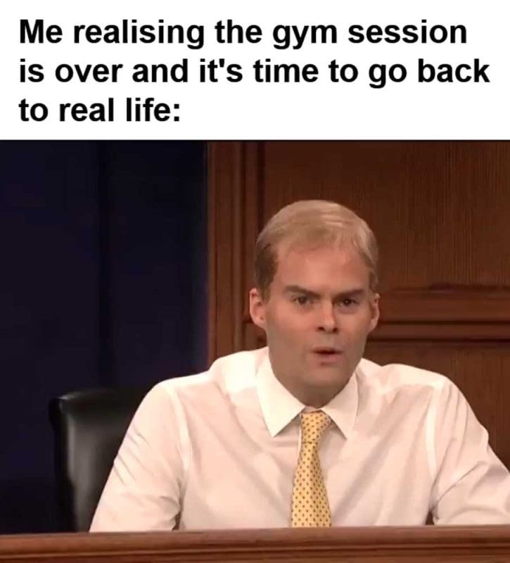 Me Realising The Gym Session Is Over And It's Time To Go Back To Real Life