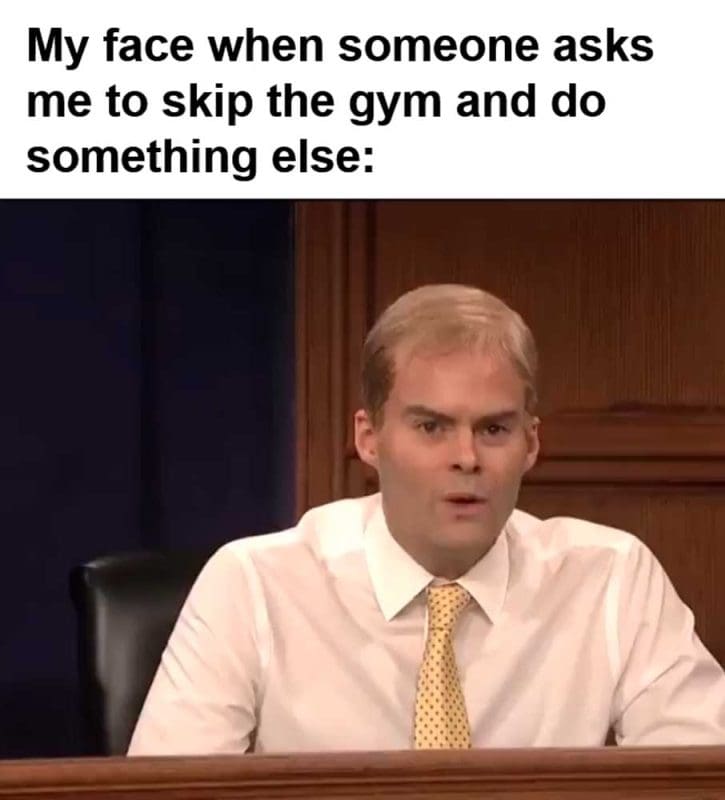 My Face When Someone Asks Me To Skip The Gym And Do Something Else