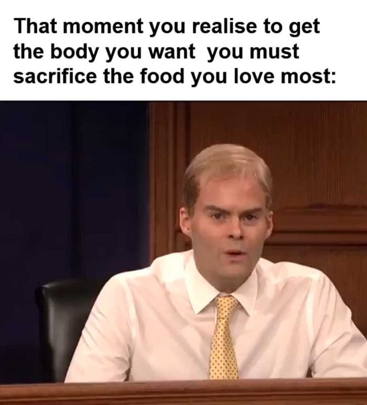 That Moment You Realise To Get The Body You Want You Must Sacrifice The Food You Love Most