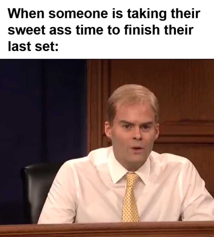 When Someone Is Taking Their Sweet Ass Time To Finish Their Last Set