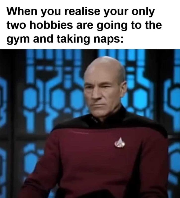 When You Realise Your Only Two Hobbies Are Going To The Gym And Taking Naps